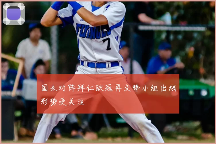 国米对阵拜仁欧冠再交锋小组出线形势受关注