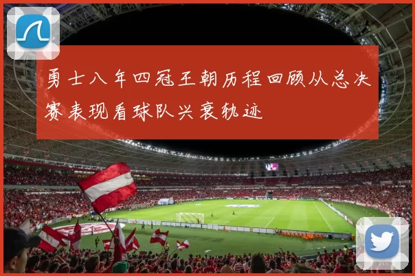 勇士八年四冠王朝历程回顾从总决赛表现看球队兴衰轨迹