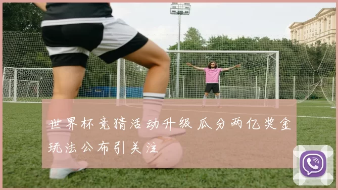 世界杯竞猜活动升级 瓜分两亿奖金玩法公布引关注