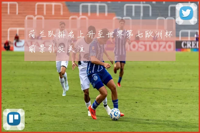 荷兰队排名上升至世界第七欧洲杯前景引发关注