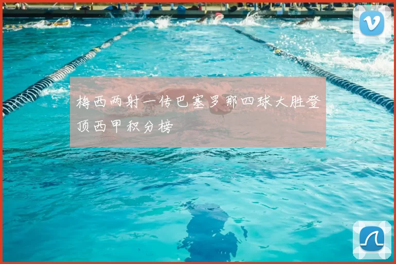 梅西两射一传巴塞罗那四球大胜登顶西甲积分榜