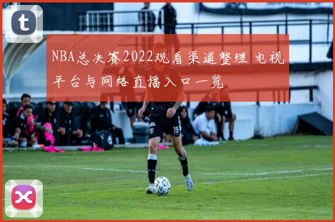 NBA总决赛2022观看渠道整理 电视平台与网络直播入口一览