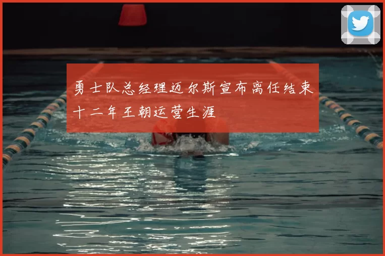 勇士队总经理迈尔斯宣布离任结束十二年王朝运营生涯