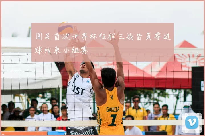 国足首次世界杯征程三战皆负零进球结束小组赛