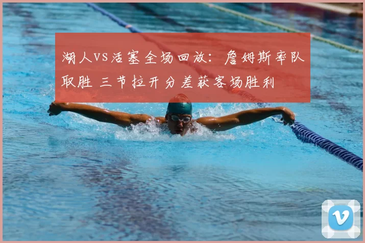 湖人vs活塞全场回放：詹姆斯率队取胜 三节拉开分差获客场胜利