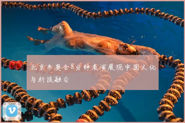 北京冬奥会8分钟表演展现中国文化与科技融合