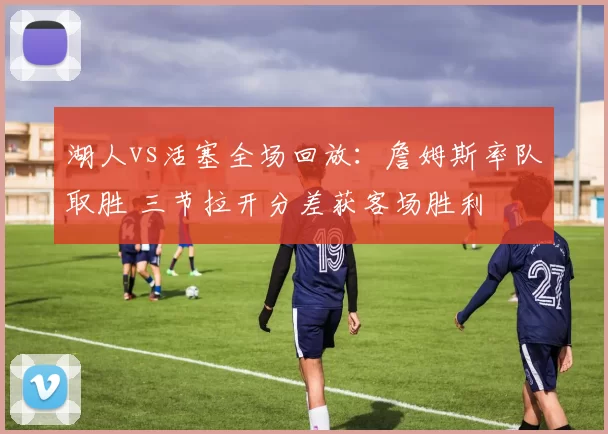 湖人vs活塞全场回放：詹姆斯率队取胜 三节拉开分差获客场胜利