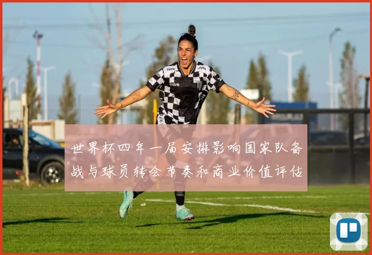 世界杯四年一届安排影响国家队备战与球员转会节奏和商业价值评估