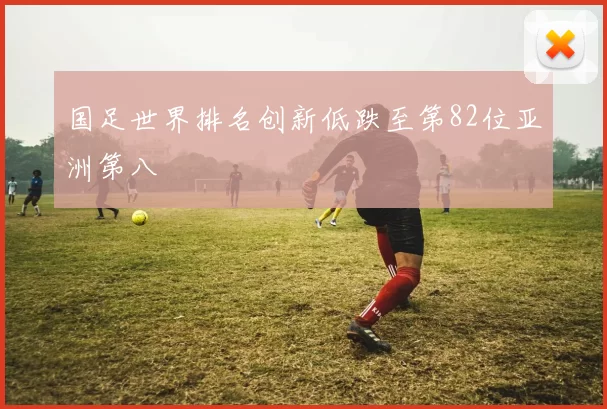 国足世界排名创新低跌至第82位亚洲第八