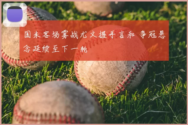 国米客场雾战尤文握手言和 争冠悬念延续至下一轮