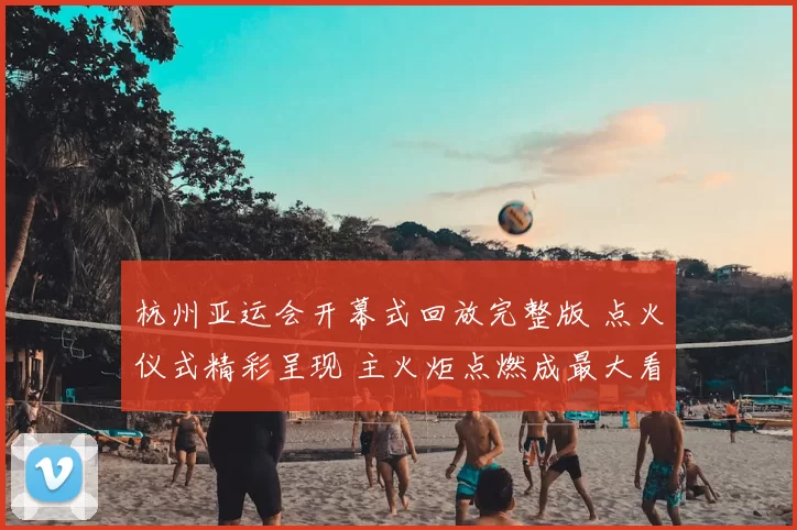 杭州亚运会开幕式回放完整版 点火仪式精彩呈现 主火炬点燃成最大看点