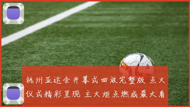 杭州亚运会开幕式回放完整版 点火仪式精彩呈现 主火炬点燃成最大看点