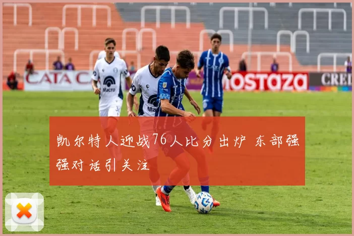 凯尔特人迎战76人比分出炉 东部强强对话引关注