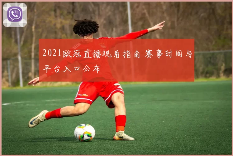 2021欧冠直播观看指南 赛事时间与平台入口公布