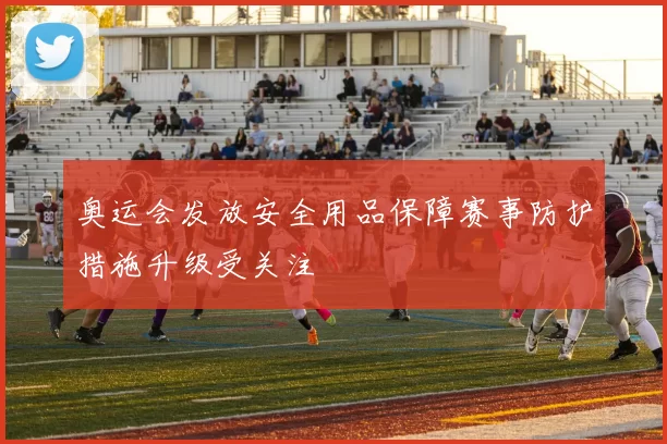 奥运会发放安全用品保障赛事防护措施升级受关注