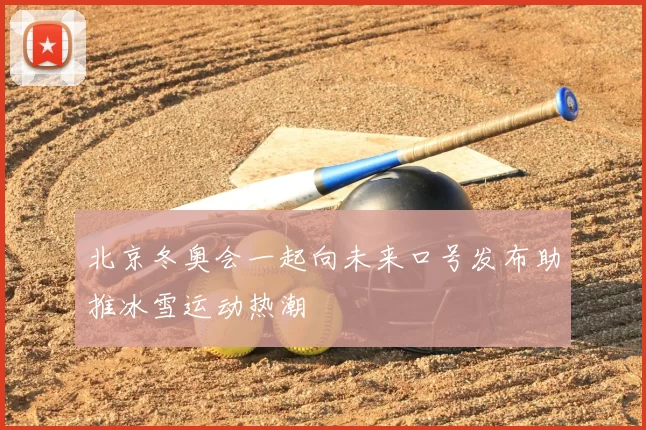 北京冬奥会一起向未来口号发布助推冰雪运动热潮