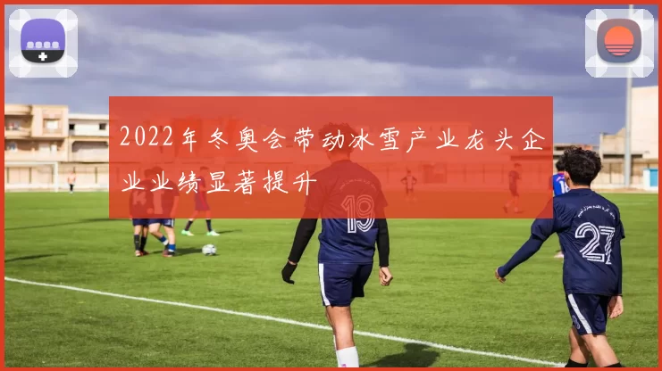 2022年冬奥会带动冰雪产业龙头企业业绩显著提升