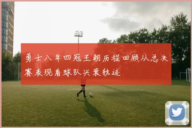 勇士八年四冠王朝历程回顾从总决赛表现看球队兴衰轨迹