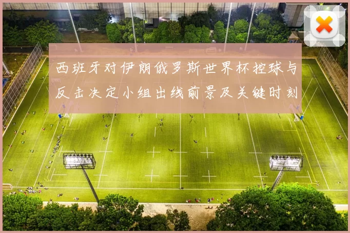 西班牙对伊朗俄罗斯世界杯控球与反击决定小组出线前景及关键时刻解析