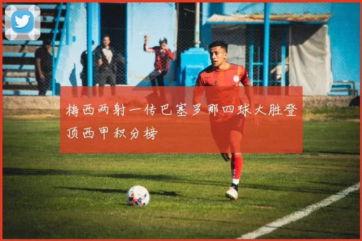 梅西两射一传巴塞罗那四球大胜登顶西甲积分榜