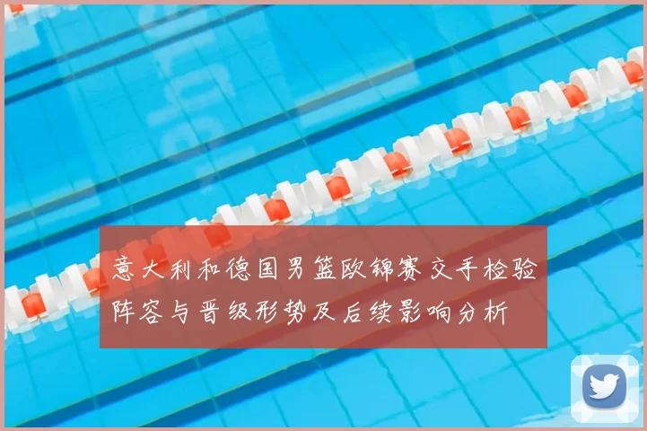 意大利和德国男篮欧锦赛交手检验阵容与晋级形势及后续影响分析