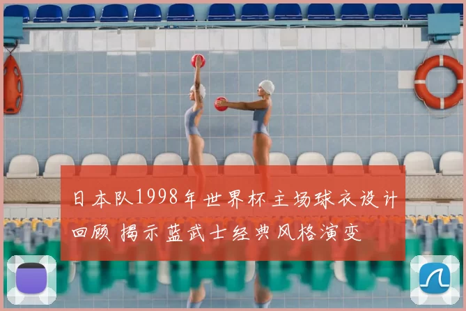 日本队1998年世界杯主场球衣设计回顾 揭示蓝武士经典风格演变