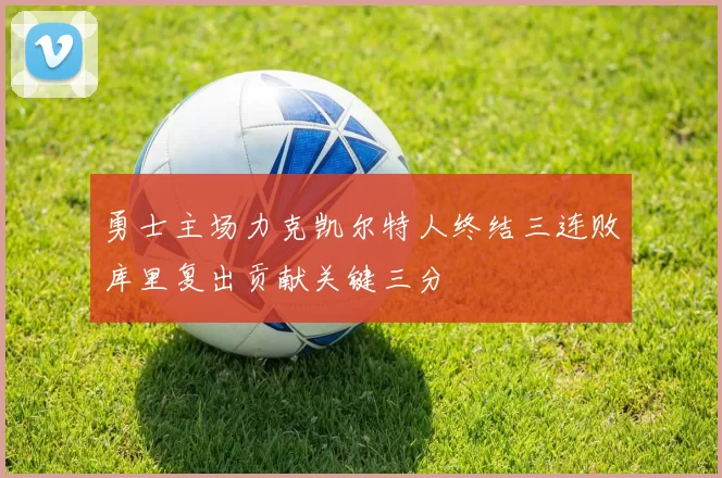 勇士主场力克凯尔特人终结三连败库里复出贡献关键三分