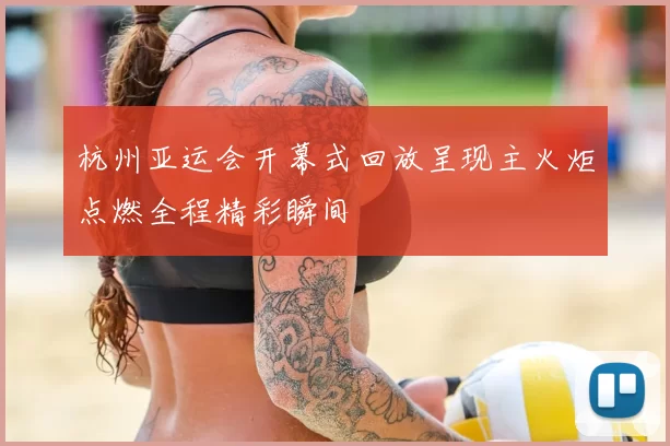 杭州亚运会开幕式回放呈现主火炬点燃全程精彩瞬间