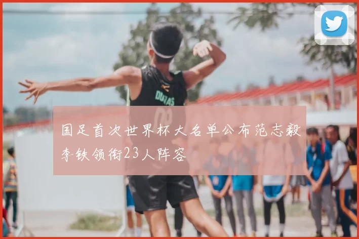 国足首次世界杯大名单公布范志毅李铁领衔23人阵容