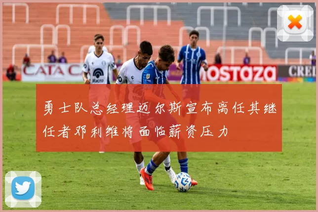 勇士队总经理迈尔斯宣布离任其继任者邓利维将面临薪资压力