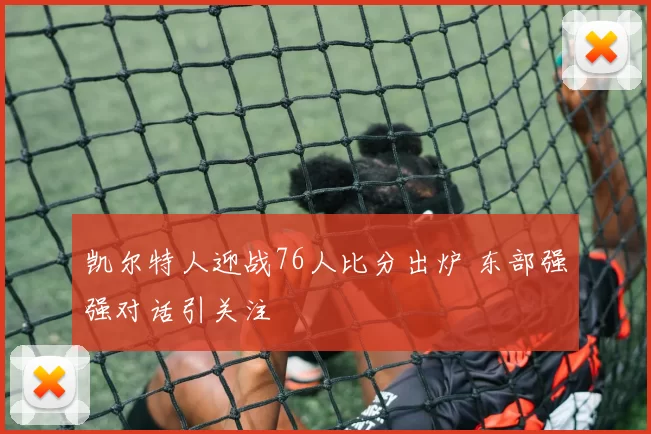 凯尔特人迎战76人比分出炉 东部强强对话引关注