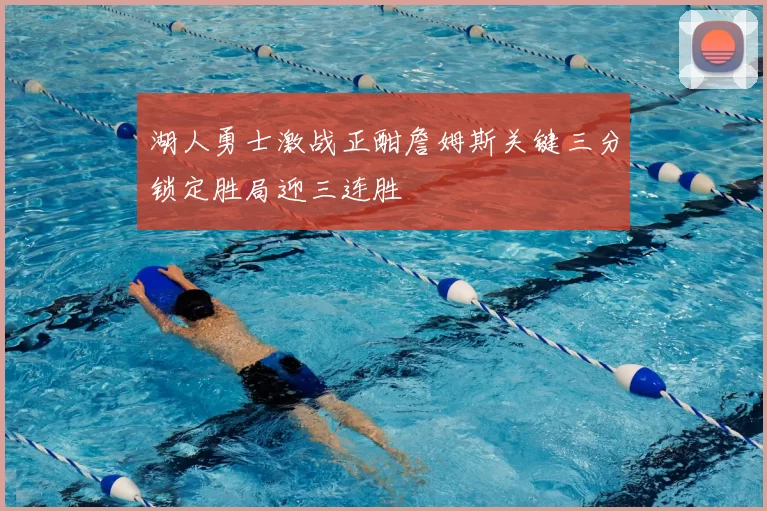 湖人勇士激战正酣詹姆斯关键三分锁定胜局迎三连胜