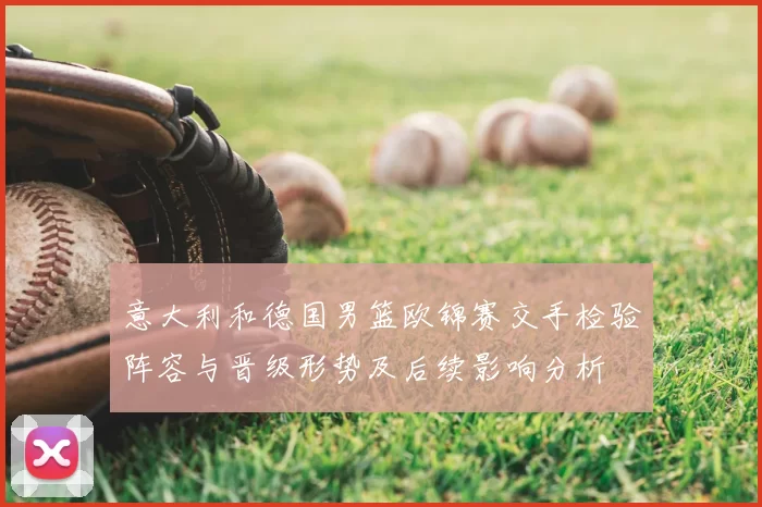 意大利和德国男篮欧锦赛交手检验阵容与晋级形势及后续影响分析