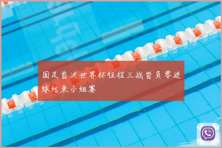 国足首次世界杯征程三战皆负零进球结束小组赛