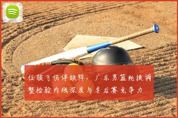 任骏飞伤停缺阵，广东男篮轮换调整检验内线深度与季后赛竞争力