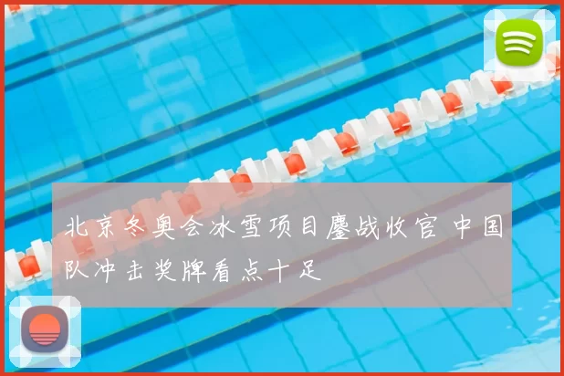 北京冬奥会冰雪项目鏖战收官 中国队冲击奖牌看点十足