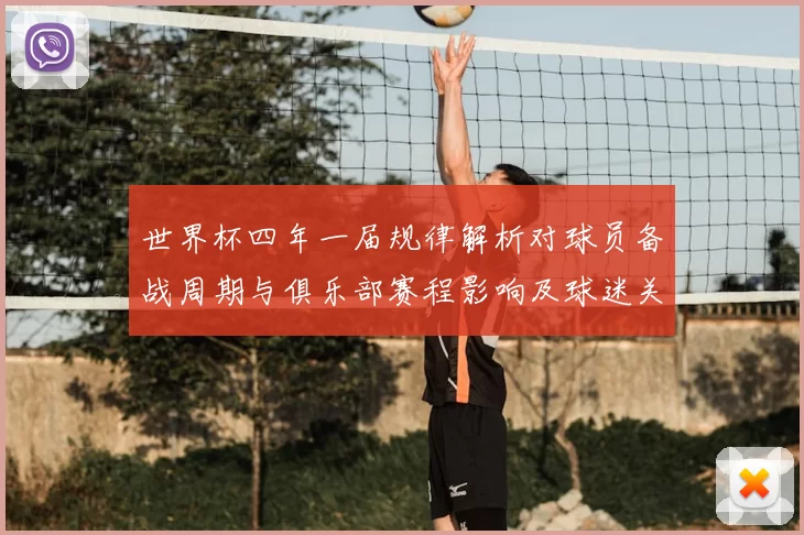 世界杯四年一届规律解析对球员备战周期与俱乐部赛程影响及球迷关注点