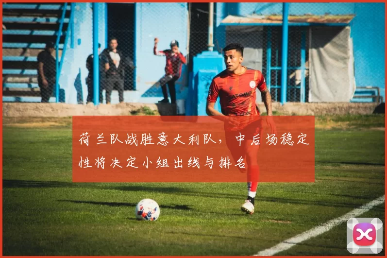 荷兰队战胜意大利队，中后场稳定性将决定小组出线与排名