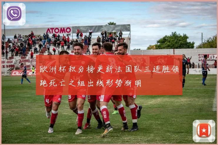 欧洲杯积分榜更新法国队三连胜领跑死亡之组出线形势渐明