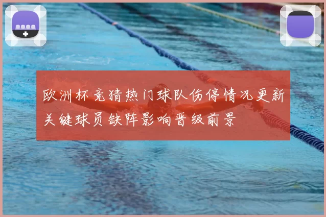 欧洲杯竞猜热门球队伤停情况更新关键球员缺阵影响晋级前景