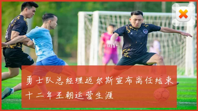 勇士队总经理迈尔斯宣布离任结束十二年王朝运营生涯