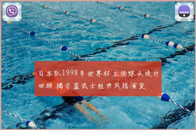 日本队1998年世界杯主场球衣设计回顾 揭示蓝武士经典风格演变