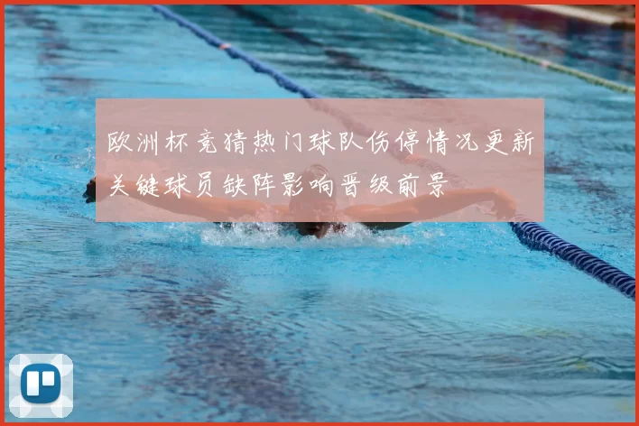 欧洲杯竞猜热门球队伤停情况更新关键球员缺阵影响晋级前景