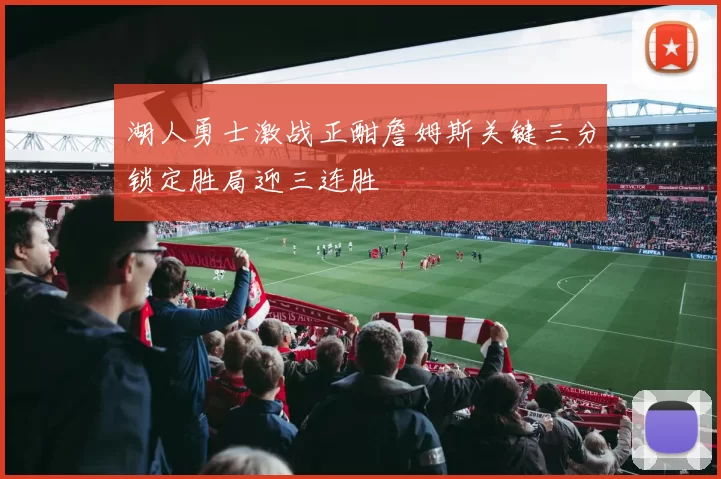 湖人勇士激战正酣詹姆斯关键三分锁定胜局迎三连胜