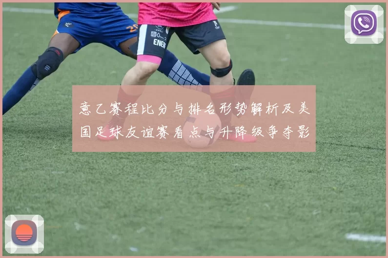 意乙赛程比分与排名形势解析及美国足球友谊赛看点与升降级争夺影响