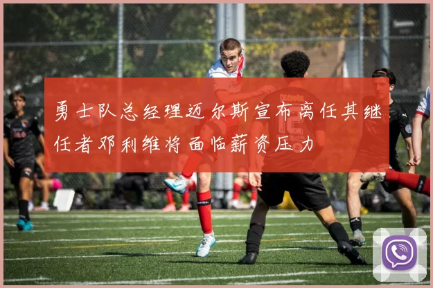 勇士队总经理迈尔斯宣布离任其继任者邓利维将面临薪资压力