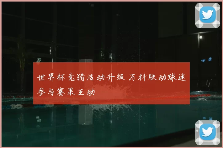 世界杯竞猜活动升级 万科联动球迷参与赛果互动