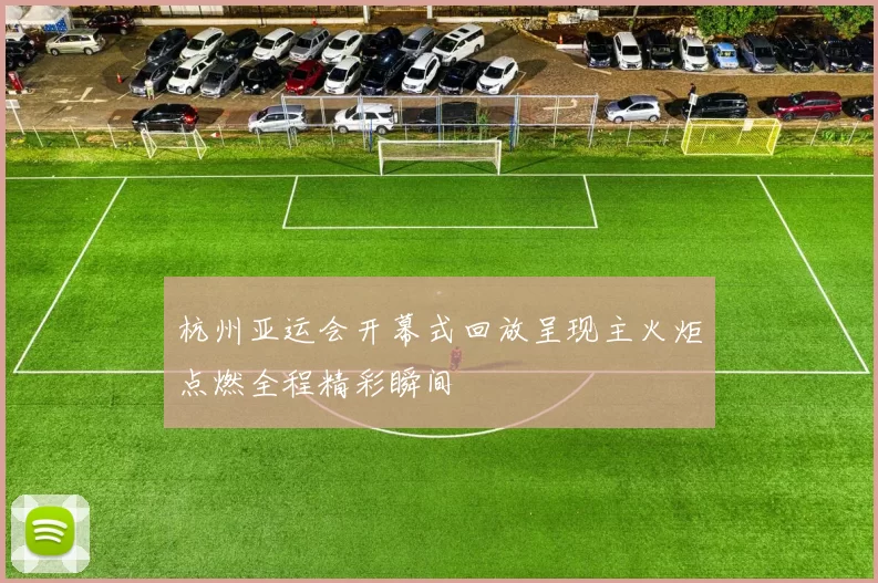 杭州亚运会开幕式回放呈现主火炬点燃全程精彩瞬间