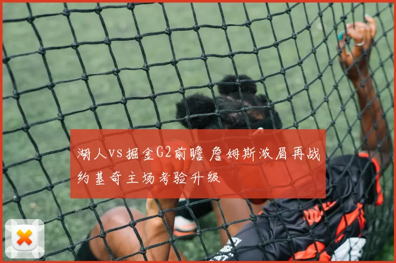 湖人vs掘金G2前瞻 詹姆斯浓眉再战约基奇主场考验升级