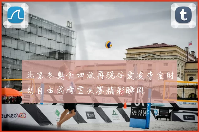 北京冬奥会回放再现谷爱凌夺金时刻自由式滑雪决赛精彩瞬间